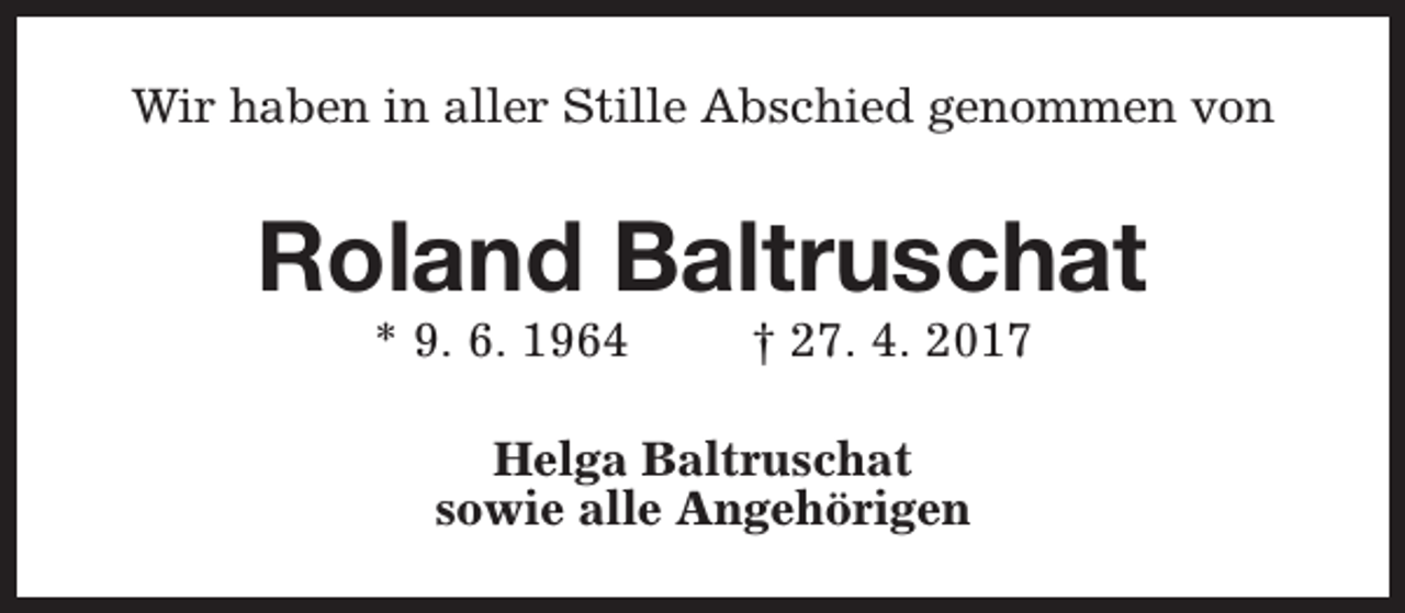 <p>Wir haben in aller Stille Abschied genommen von</p><p>Roland Baltruschat<br />* 9. 6. 1964</p><p>† 27. 4. 2017</p><p>Helga Baltruschat<br />sowie alle Angehörigen</p>