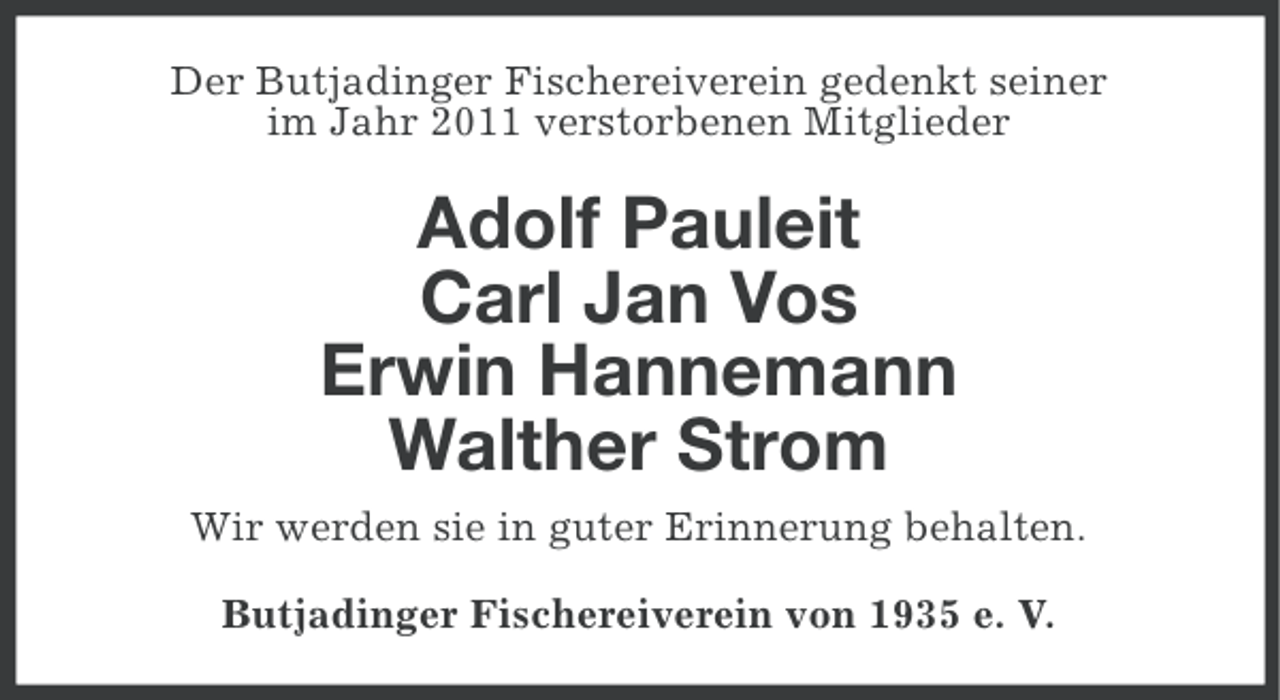 <p>Der Butjadinger Fischereiverein gedenkt seiner<br />im Jahr 2011 verstorbenen Mitglieder</p><p>Adolf Pauleit<br />Carl Jan Vos<br />Erwin Hannemann<br />Walther Strom<br />Wir werden sie in guter Erinnerung behalten.<br />Butjadinger Fischereiverein von 1935 e. V.</p>