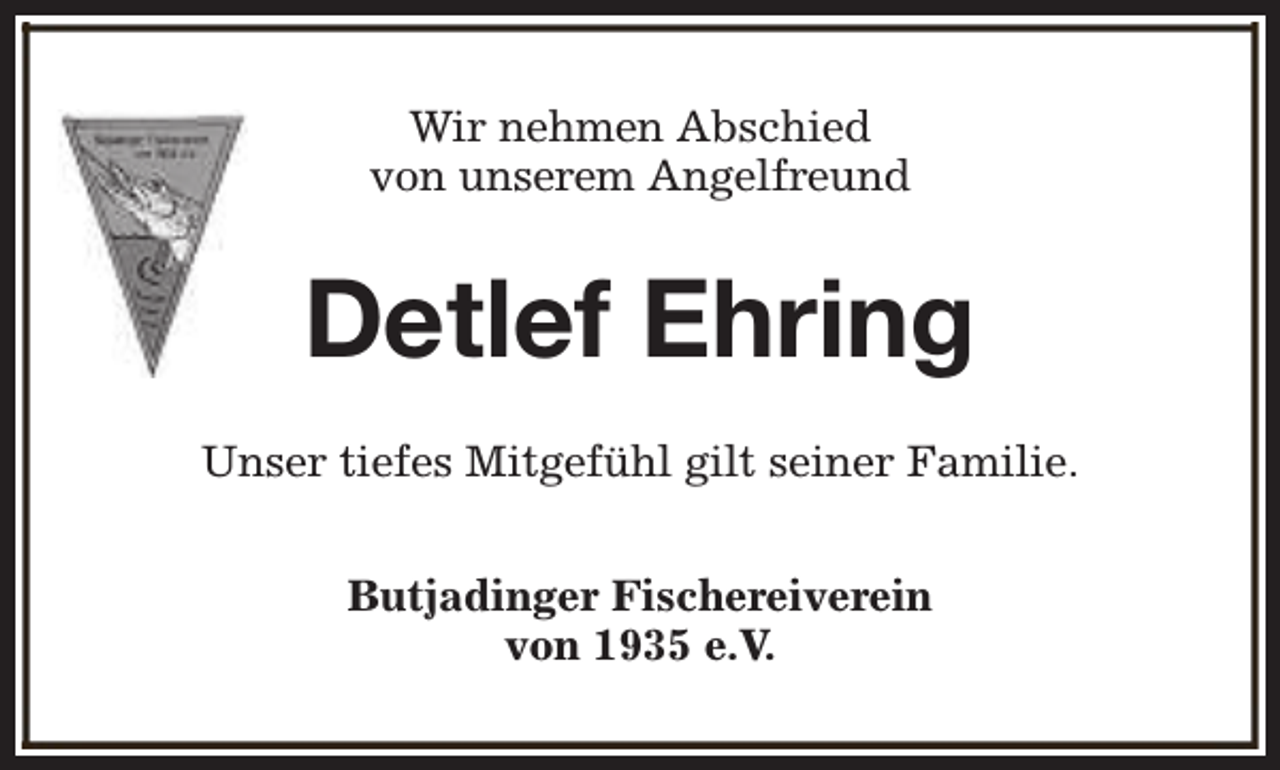 <p>Wir nehmen Abschied<br />von unserem Angelfreund</p><p>Detlef Ehring<br />Unser tiefes Mitgefühl gilt seiner Familie.<br />Butjadinger Fischereiverein<br />von 1935 e.V.</p>