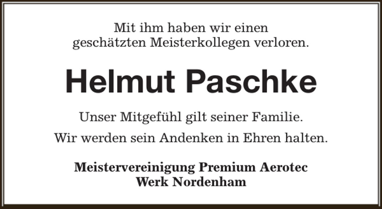 <p>Mit ihm haben wir einen<br />geschätzten Meisterkollegen verloren.</p><p>Helmut Paschke<br />Unser Mitgefühl gilt seiner Familie.<br />Wir werden sein Andenken in Ehren halten.<br />Meistervereinigung Premium Aerotec<br />Werk Nordenham</p>