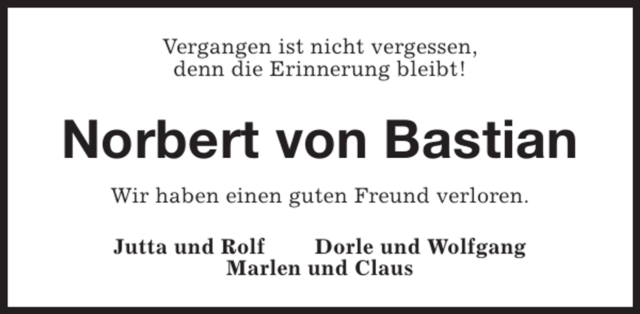 <p>Vergangen ist nicht vergessen,<br />denn die Erinnerung bleibt!</p><p>Norbert von Bastian<br />Wir haben einen guten Freund verloren.<br />Jutta und Rolf<br />Dorle und Wolfgang<br />Marlen und Claus</p>