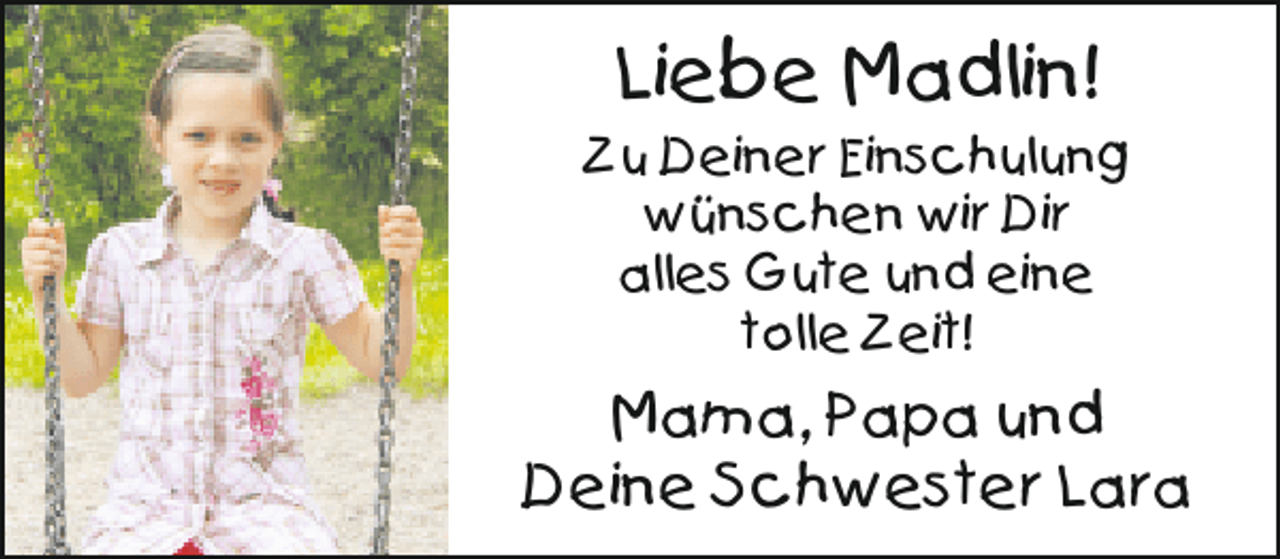 <p>Liebe Madlin!<br />Zu Deiner Einschulung<br />wünschen wir Dir<br />alles Gute und eine<br />tolle Zeit!</p><p>Mama, Papa und<br />Deine Schwester Lara</p>