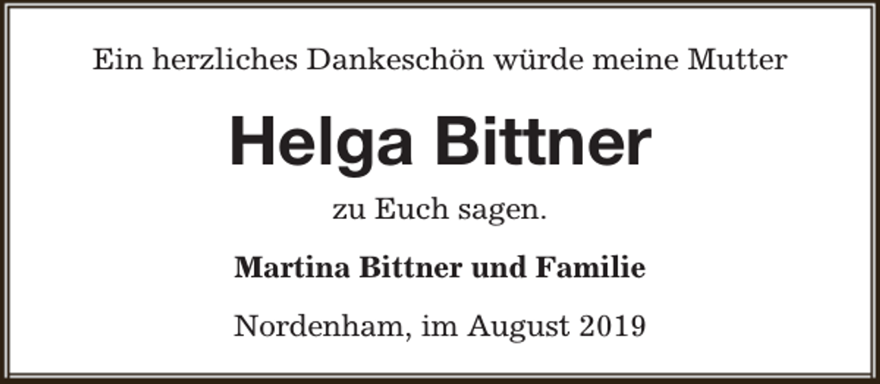 <p>Ein herzliches Dankeschön würde meine Mutter</p><p>Helga Bittner<br />zu Euch sagen.<br />Martina Bittner und Familie<br />Nordenham, im August 2019</p>