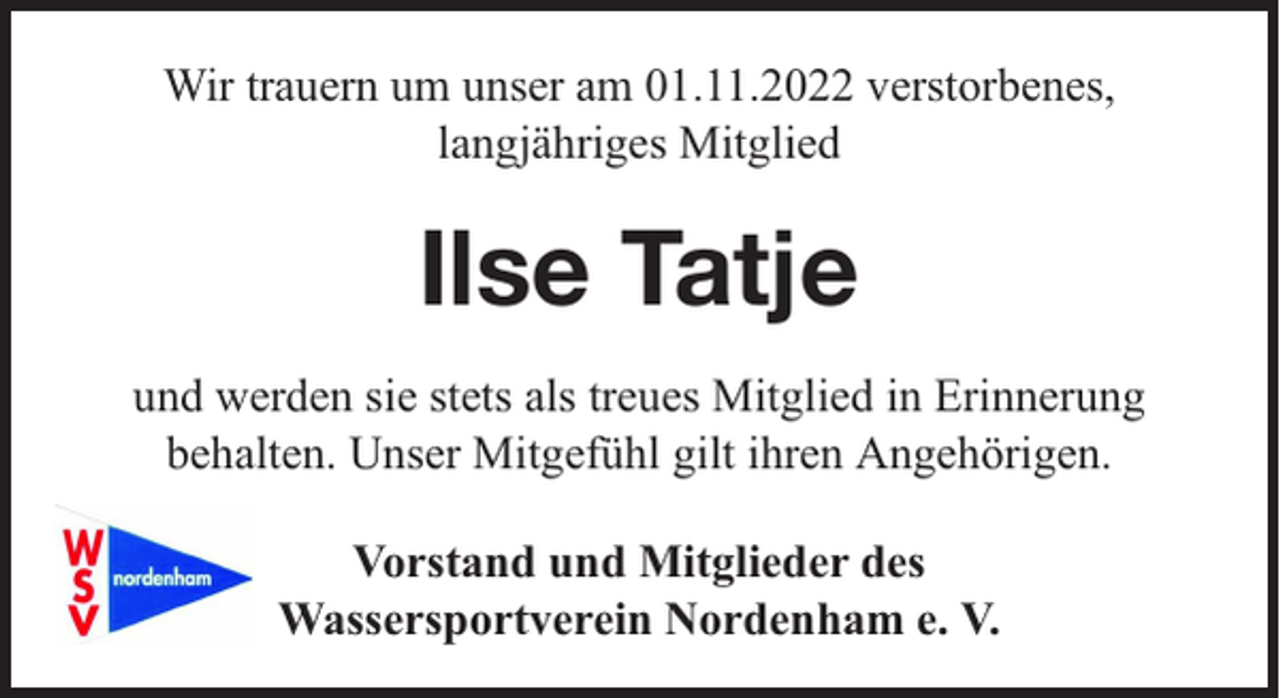<p>Wir trauern um unser am 01.11.2022 verstorbenes,<br />langjähriges Mitglied</p><p>Ilse Tatje<br />und werden sie stets als treues Mitglied in Erinnerung<br />behalten. Unser Mitgefühl gilt ihren Angehörigen.<br />Vorstand und Mitglieder des<br />Wassersportverein Nordenham e. V.</p>
