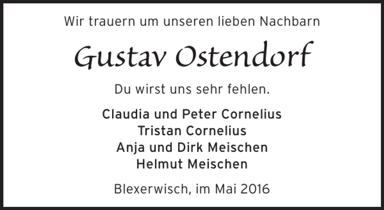 <p>Wir trauern um unseren lieben Nachbarn</p><p>Gustav Ostendorf<br />Du wirst uns sehr fehlen.<br />Claudia und Peter Cornelius<br />Tristan Cornelius<br />Anja und Dirk Meischen<br />Helmut Meischen<br />Blexerwisch, im Mai 2016</p>