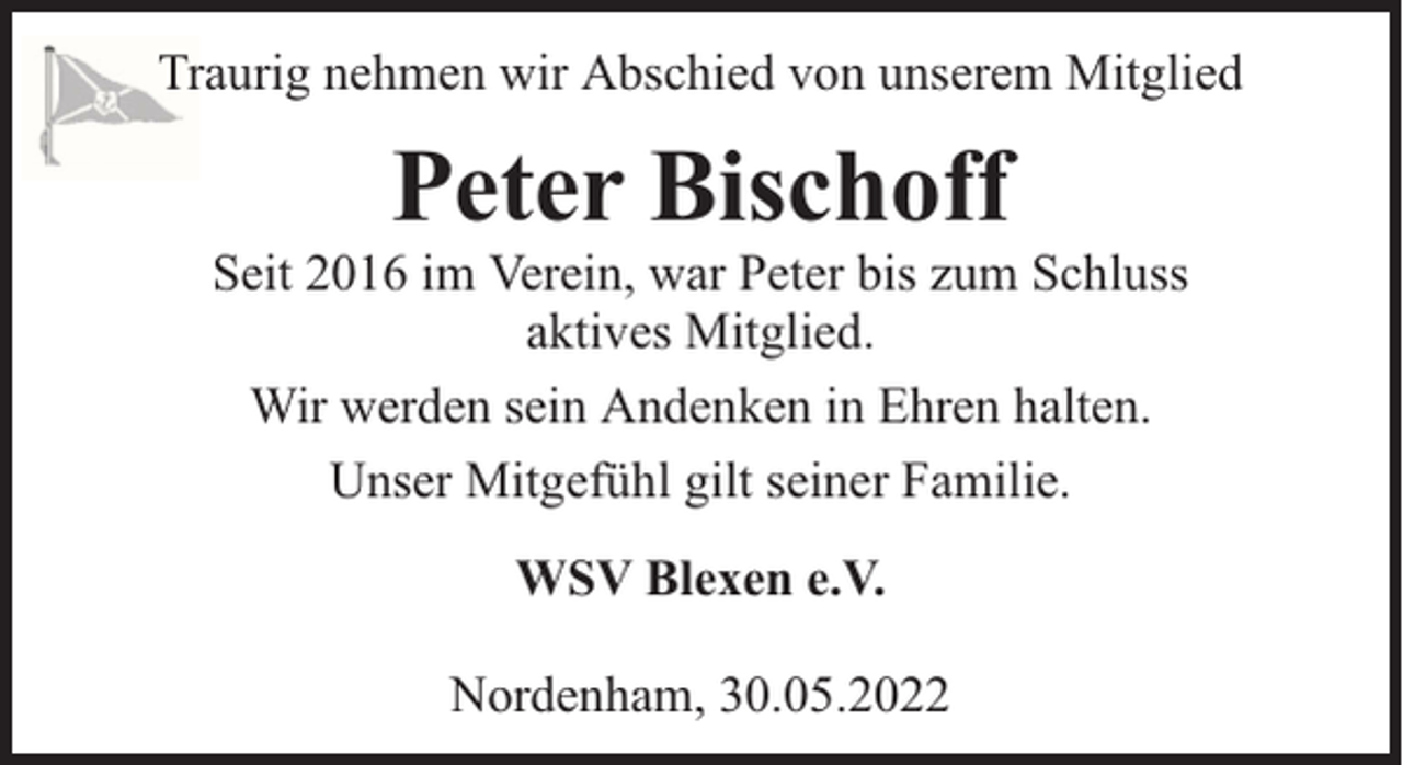 <p>Traurig nehmen wir Abschied von unserem Mitglied</p><p>Peter Bischoff</p><p>Seit 2016 im Verein, war Peter bis zum Schluss<br />aktives Mitglied.<br />Wir werden sein Andenken in Ehren halten.<br />Unser Mitgefühl gilt seiner Familie.<br />WSV Blexen e.V.<br />Nordenham, 30.05.2022</p>