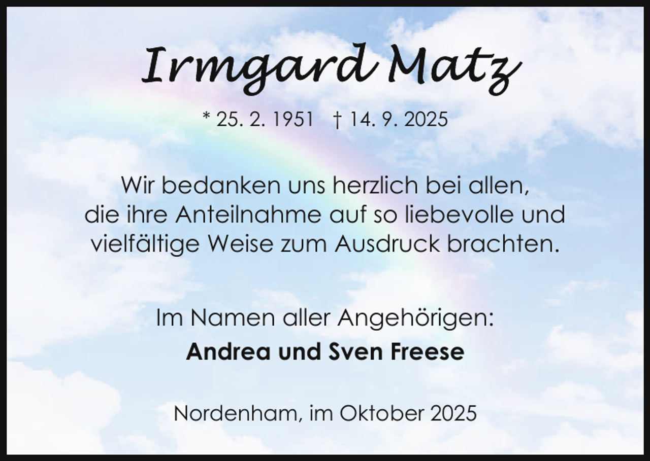<p>* 25. 2. 1951 † 14. 9. 2025</p>
<p>Wir bedanken uns herzlich bei allen,<br />die ihre Anteilnahme auf so liebevolle und<br />vielfältige Weise zum Ausdruck brachten.<br />Im Namen aller Angehörigen:<br />Andrea und Sven Freese<br />Nordenham, im Oktober 2025</p>