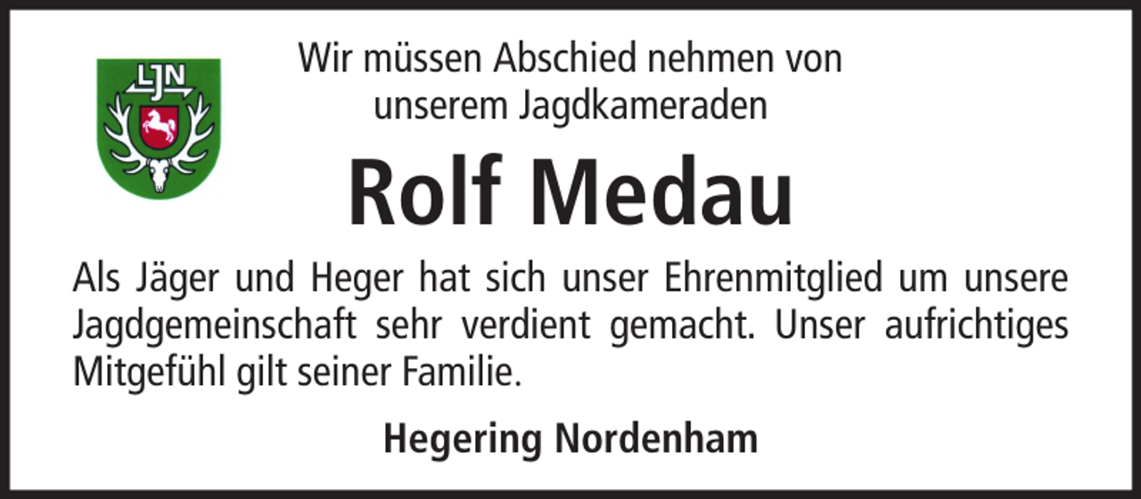 <p>Wir müssen Abschied nehmen von<br />unserem Jagdkameraden</p><p>Rolf Medau<br />Als Jäger und Heger hat sich unser Ehrenmitglied um unsere<br />Jagdgemeinschaft sehr verdient gemacht. Unser aufrichtiges<br />Mitgefühl gilt seiner Familie.<br />Hegering Nordenham</p>