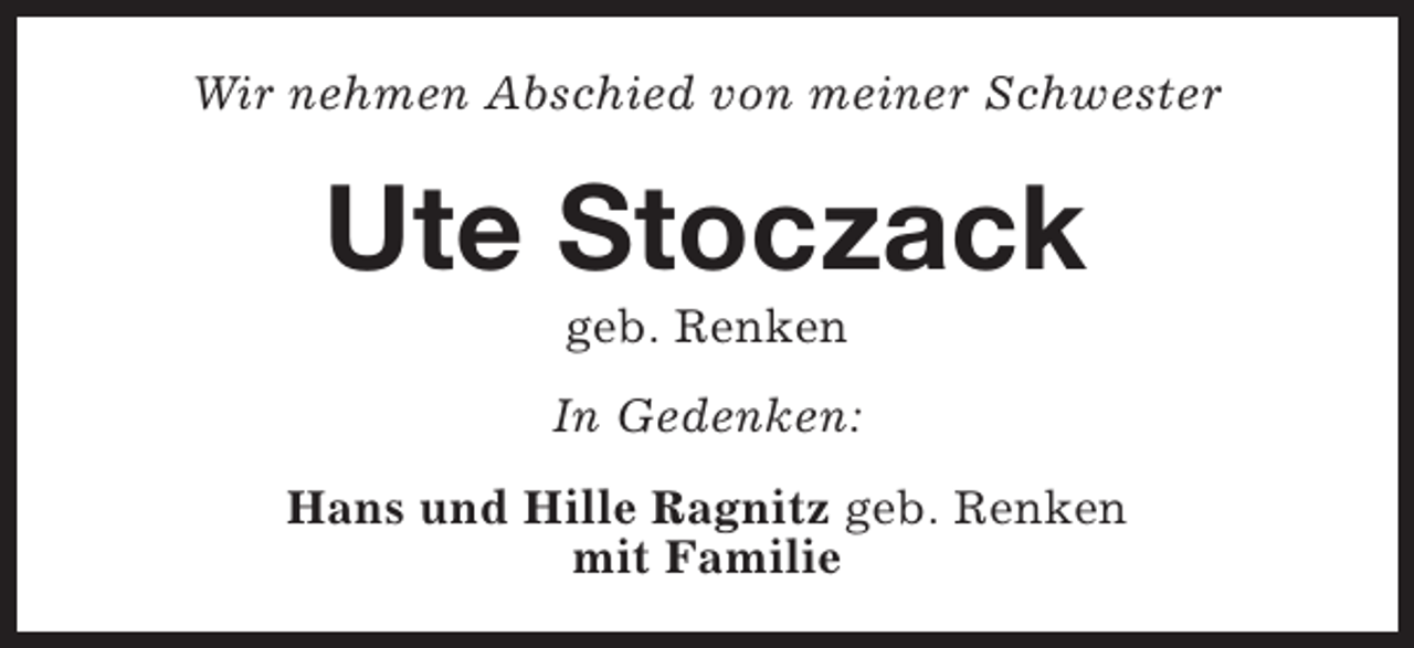 <p>Wir nehmen Abschied von meiner Schwester</p><p>Ute Stoczack<br />geb. Renken</p><p>In Gedenken:<br />Hans und Hille Ragnitz geb. Renken<br />mit Familie</p>