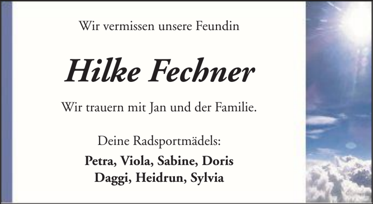 <p>Wir vermissen unsere Feundin</p><p>Hilke Fechner<br />Wir trauern mit Jan und der Familie.<br />Deine Radsportmädels:<br />Petra, Viola, Sabine, Doris<br />Daggi, Heidrun, Sylvia</p>