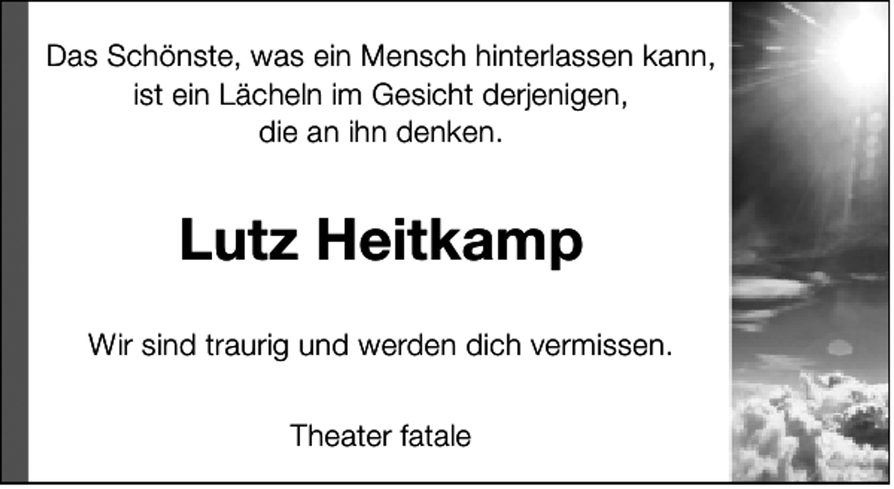 <p>Das Schönste, was ein Mensch hinterlassen kann,<br />ist ein Lächeln im Gesicht derjenigen,<br />die an ihn denken.</p><p>Lutz Heitkamp<br />Wir sind traurig und werden dich vermissen.<br />Theater fatale</p>