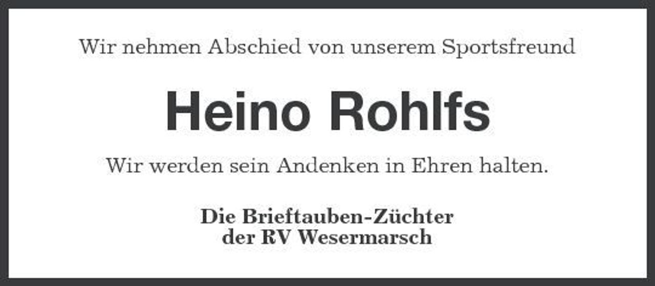 <p>Wir nehmen Abschied von unserem Sportsfreund</p><p>Heino Rohlfs<br />Wir werden sein Andenken in Ehren halten. Die Brieftauben-Züchter der RV Wesermarsch</p>