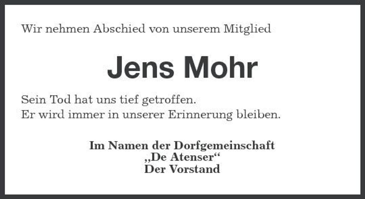 <p>Wir nehmen Abschied von unserem Mitglied</p><p>Jens Mohr<br />Sein Tod hat uns tief getroffen. Er wird immer in unserer Erinnerung bleiben. Im Namen der Dorfgemeinschaft „De Atenser“ Der Vorstand</p>