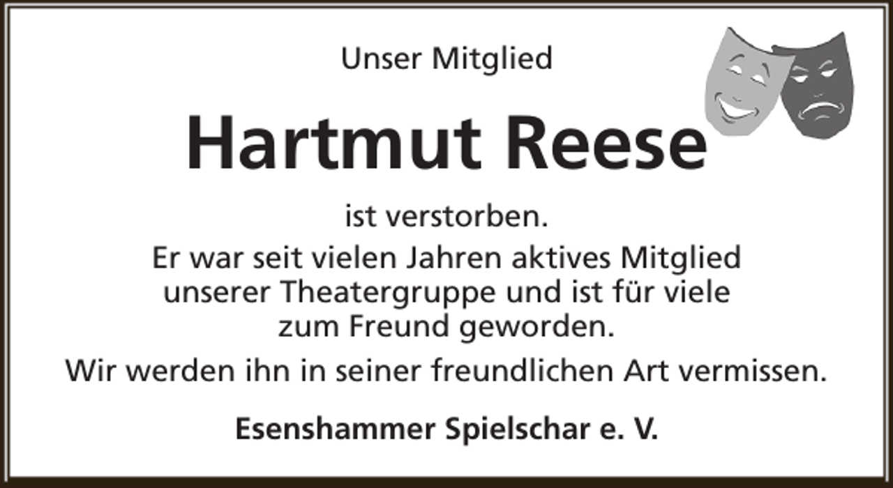 <p>Unser Mitglied</p><p>Hartmut Reese<br />ist verstorben.<br />Er war seit vielen Jahren aktives Mitglied<br />unserer Theatergruppe und ist für viele<br />zum Freund geworden.<br />Wir werden ihn in seiner freundlichen Art vermissen.<br />Esenshammer Spielschar e. V.</p>