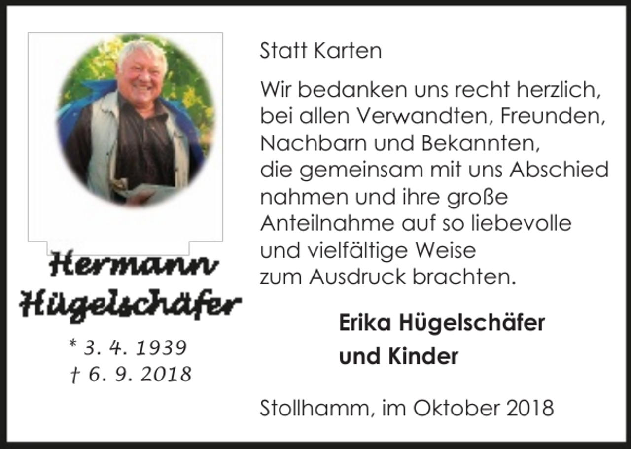 <p>Statt Karten<br />Wir bedanken uns recht herzlich,<br />r andten, Freunden,<br />bei allen Verw<br />Nachbarn und Bekannten,<br />die gemeinsam mit uns Abschied<br />nahmen und ihre große<br />Anteilnahme auf so liebevolle<br />und vielfältige Weise<br />zum Ausdruck brachten.<br />* 3. 4. 1939<br />† 6. 9. 2018</p><p>Erika Hügelschäfer<br />und Kinder<br />Stollhamm, im Oktober 2018</p>