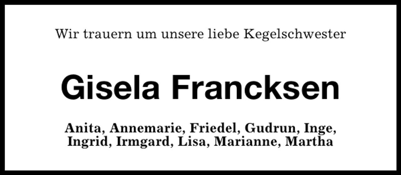 <p>Wir trauern um unsere liebe Kegelschwester</p><p>Gisela Francksen<br />Anita, Annemarie, Friedel, Gudrun, Inge,<br />Ingrid, Irmgard, Lisa, Marianne, Martha</p>
