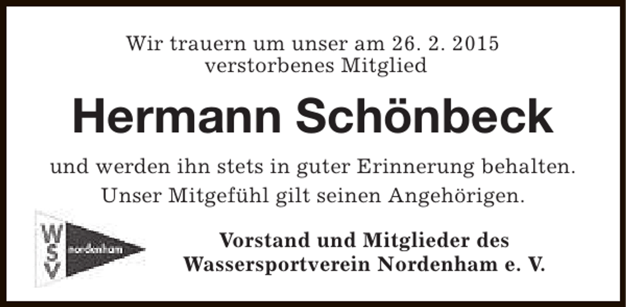 <p>Wir trauern um unser am 26. 2. 2015<br />verstorbenes Mitglied</p><p>Hermann Schönbeck<br />und werden ihn stets in guter Erinnerung behalten.<br />Unser Mitgefühl gilt seinen Angehörigen.<br />Vorstand und Mitglieder des<br />Wassersportverein Nordenham e. V.</p>
