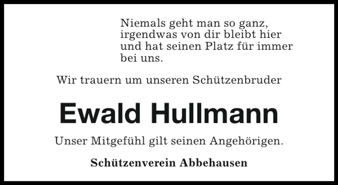 <p>Niemals geht man so ganz,<br />irgendwas von dir bleibt hier<br />und hat seinen Platz für immer<br />bei uns.<br />Wir trauern um unseren Schützenbruder</p><p>Ewald Hullmann<br />Unser Mitgefühl gilt seinen Angehörigen.<br />Schützenverein Abbehausen</p>