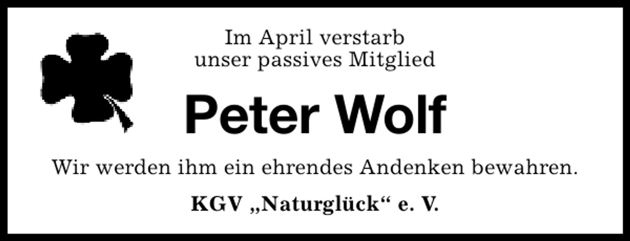 <p>Im April verstarb<br />unser passives Mitglied</p><p>Peter Wolf<br />Wir werden ihm ein ehrendes Andenken bewahren.<br />KGV „Naturglück“ e. V.</p>