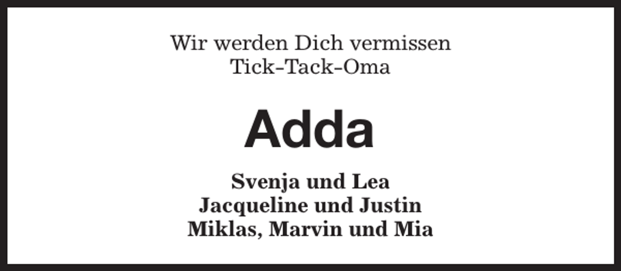 <p>Wir werden Dich vermissen<br />Tick-Tack-Oma</p><p>Adda<br />Svenja und Lea<br />Jacqueline und Justin<br />Miklas, Marvin und Mia</p>