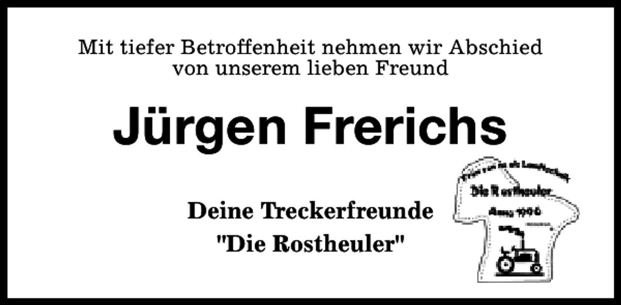<p>Mit tiefer Betroffenheit nehmen wir Abschied<br />von unserem lieben Freund</p><p>Jürgen Frerichs<br />Deine Treckerfreunde<br />"Die Rostheuler"</p>
