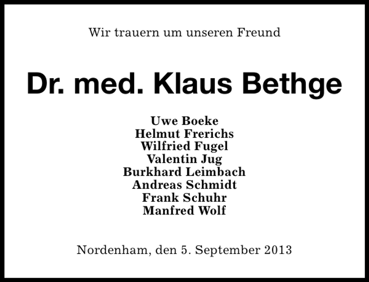 <p>Wir trauern um unseren Freund</p>
<p>Dr. med. Klaus Bethge<br />Uwe Boeke<br />Helmut Frerichs<br />Wilfried Fugel<br />Valentin Jug<br />Burkhard Leimbach<br />Andreas Schmidt<br />Frank Schuhr<br />Manfred Wolf<br />Nordenham, den 5. September 2013</p>