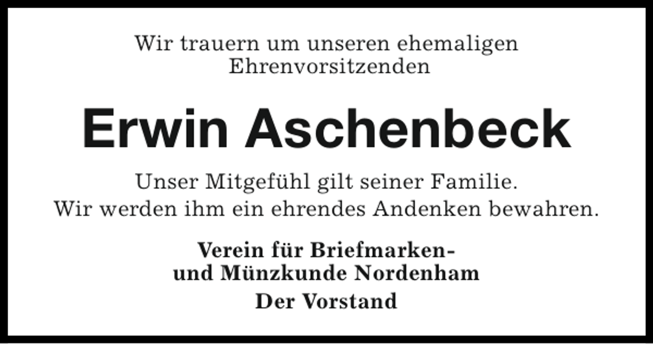 <p>Wir trauern um unseren ehemaligen<br />Ehrenvorsitzenden</p><p>Erwin Aschenbeck</p><p>Unser Mitgefühl gilt seiner Familie.<br />Wir werden ihm ein ehrendes Andenken bewahren.<br />Verein für Briefmarkenund Münzkunde Nordenham<br />Der Vorstand</p>