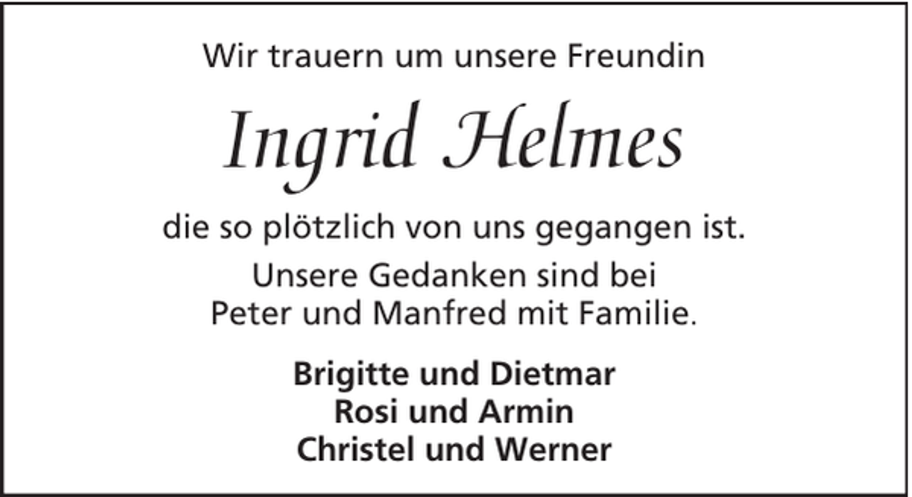 <p>Wir trauern um unsere Freundin</p><p>Ingrid Helmes<br />die so plötzlich von uns gegangen ist.<br />Unsere Gedanken sind bei<br />Peter und Manfred mit Familie.<br />Brigitte und Dietmar<br />Rosi und Armin<br />Christel und Werner</p>