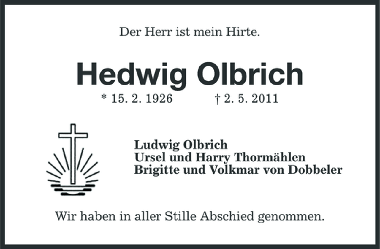 <p>Der Herr ist mein Hirte.</p><p>Hedwig Olbrich<br />* 15. 2. 1926 † 2. 5. 2011 Ludwig Olbrich Ursel und Harry Thormählen Brigitte und Volkmar von Dobbeler</p><p>Wir haben in aller Stille Abschied genommen.</p>