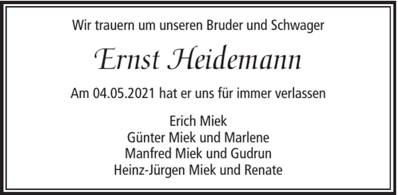 <p>Wir trauern um unseren Bruder und Schwager</p><p>Ernst Heidemann<br />Am 04.05.2021 hat er uns für immer verlassen<br />Erich Miek<br />Günter Miek und Marlene<br />Manfred Miek und Gudrun<br />Heinz-Jürgen Miek und Renate</p>