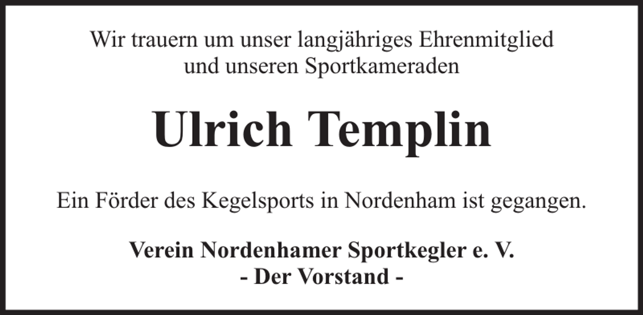 <p>Wir trauern um unser langjähriges Ehrenmitglied<br />und unseren Sportkameraden</p><p>Ulrich Templin<br />Ein Förder des Kegelsports in Nordenham ist gegangen.<br />Verein Nordenhamer Sportkegler e. V.<br />- Der Vorstand -</p>