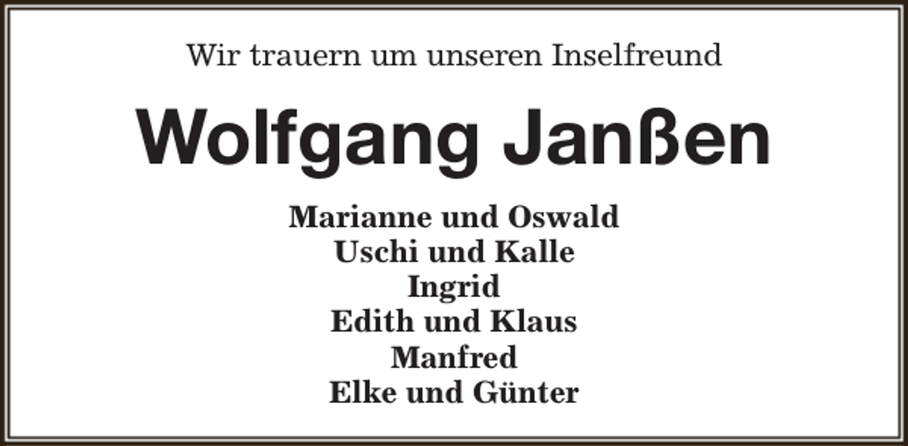 <p>Wir trauern um unseren Inselfreund</p><p>Wolfgang Janßen<br />Marianne und Oswald<br />Uschi und Kalle<br />Ingrid<br />Edith und Klaus<br />Manfred<br />Elke und Günter</p>