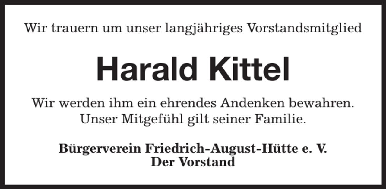 <p>Wir trauern um unser langjähriges Vorstandsmitglied</p><p>Harald Kittel<br />Wir werden ihm ein ehrendes Andenken bewahren.<br />Unser Mitgefühl gilt seiner Familie.<br />Bürgerverein Friedrich-August-Hütte e. V.<br />Der Vorstand</p>