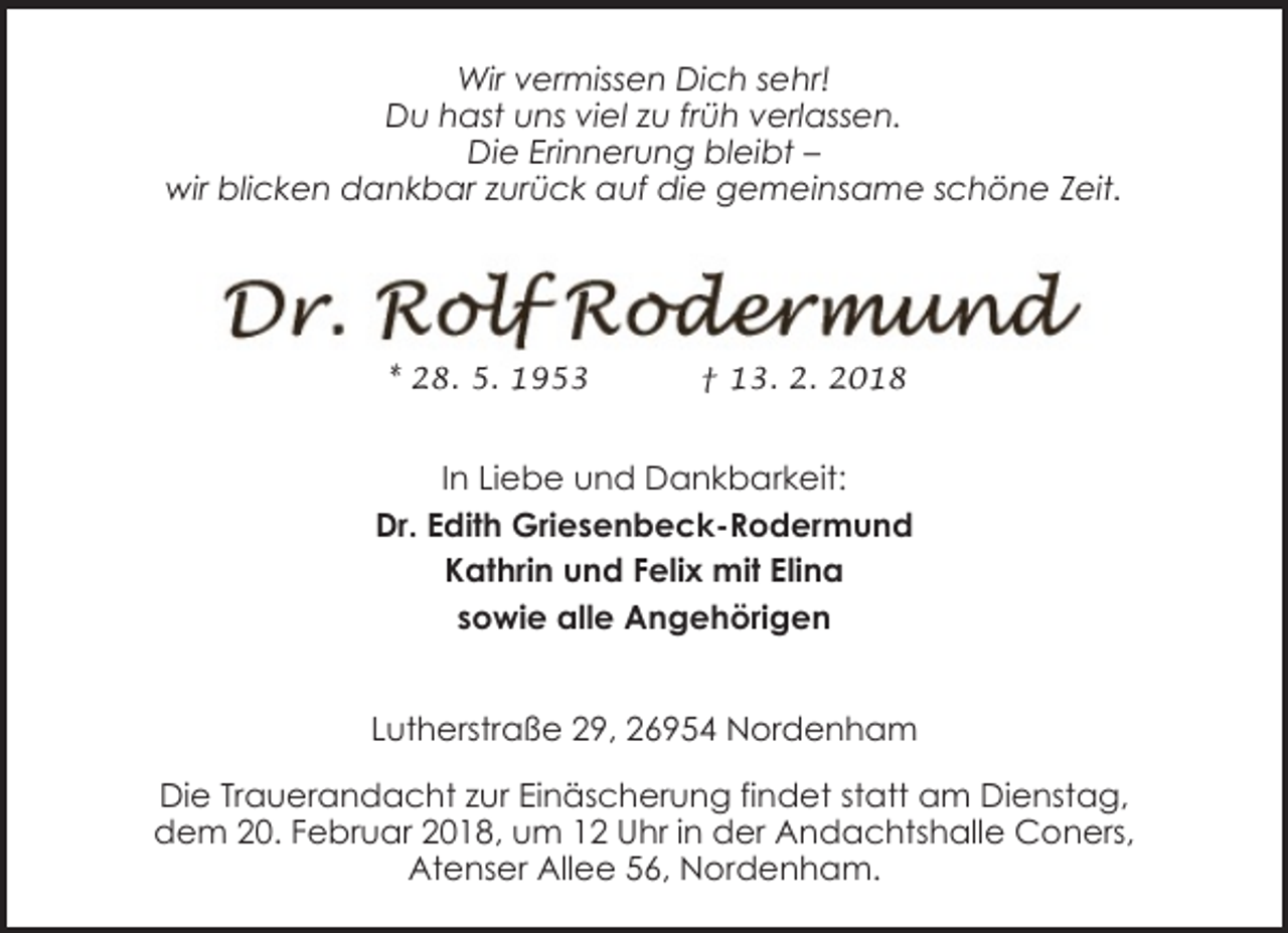 <p>Wir vermissen Dich sehr!<br />Du hast uns viel zu früh verlassen.<br />Die Erinnerung bleibt –<br />wir blicken dankbar zurück auf die gemeinsame schöne Zeit.</p><p>* 28. 5. 1953</p><p>† 13. 2. 2018</p><p>In Liebe und Dankbarkeit:<br />Dr. Edith Griesenbeck-Rodermund<br />Kathrin und Felix mit Elina<br />sowie alle Angehörigen<br />Lutherstraße 29, 26954 Nordenham<br />Die Trauerandacht zur Einäscherung findet statt am Dienstag,<br />dem 20. Februar 2018, um 12 Uhr in der Andachtshalle Coners,<br />Atenser Allee 56, Nordenham.</p>