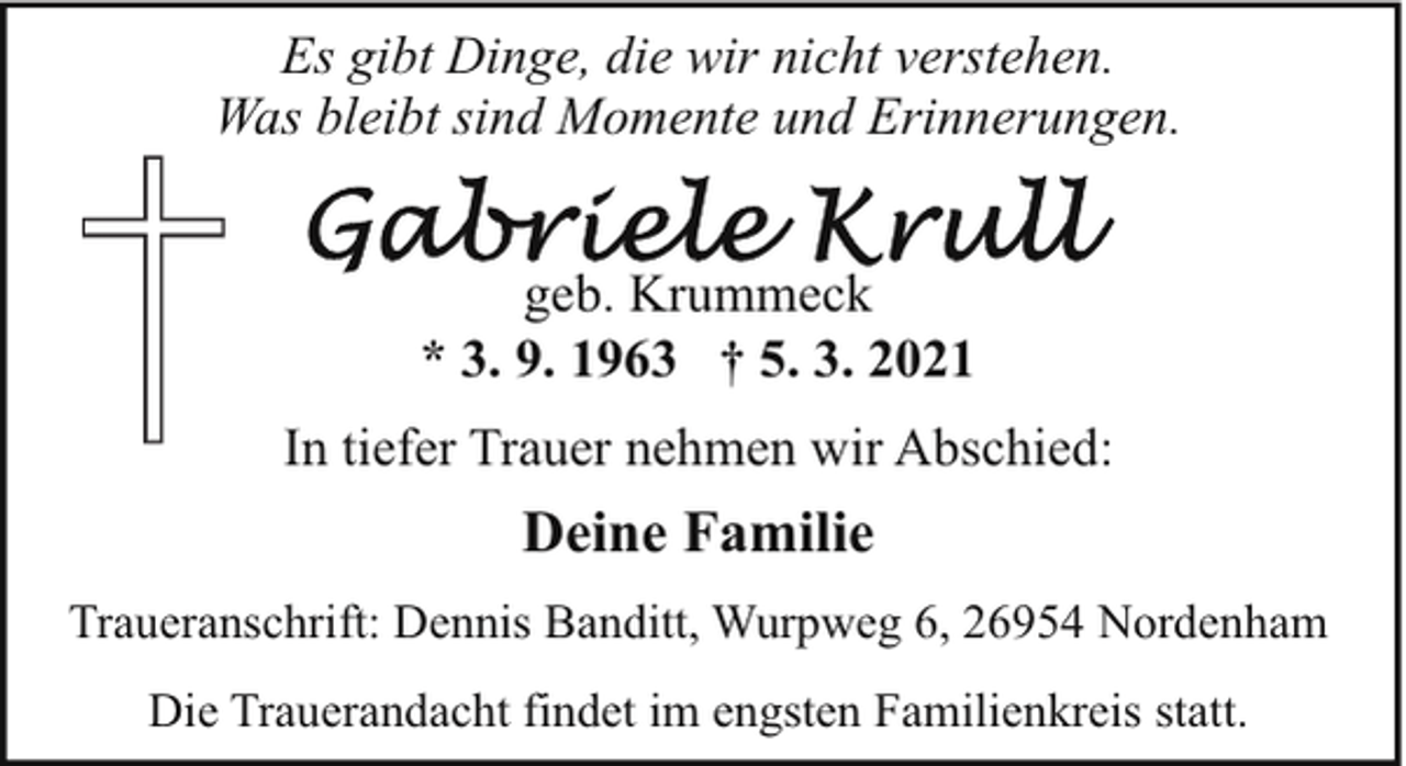 <p>Es gibt Dinge, die wir nicht verstehen.<br />Was bleibt sind Momente und Erinnerungen.<br />geb. Krummeck<br />* 3. 9. 1963 † 5. 3. 2021<br />In tiefer Trauer nehmen wir Abschied:</p><p>Deine Familie<br />Traueranschrift: Dennis Banditt, Wurpweg 6, 26954 Nordenham<br />Die Trauerandacht findet im engsten Familienkreis statt.</p>