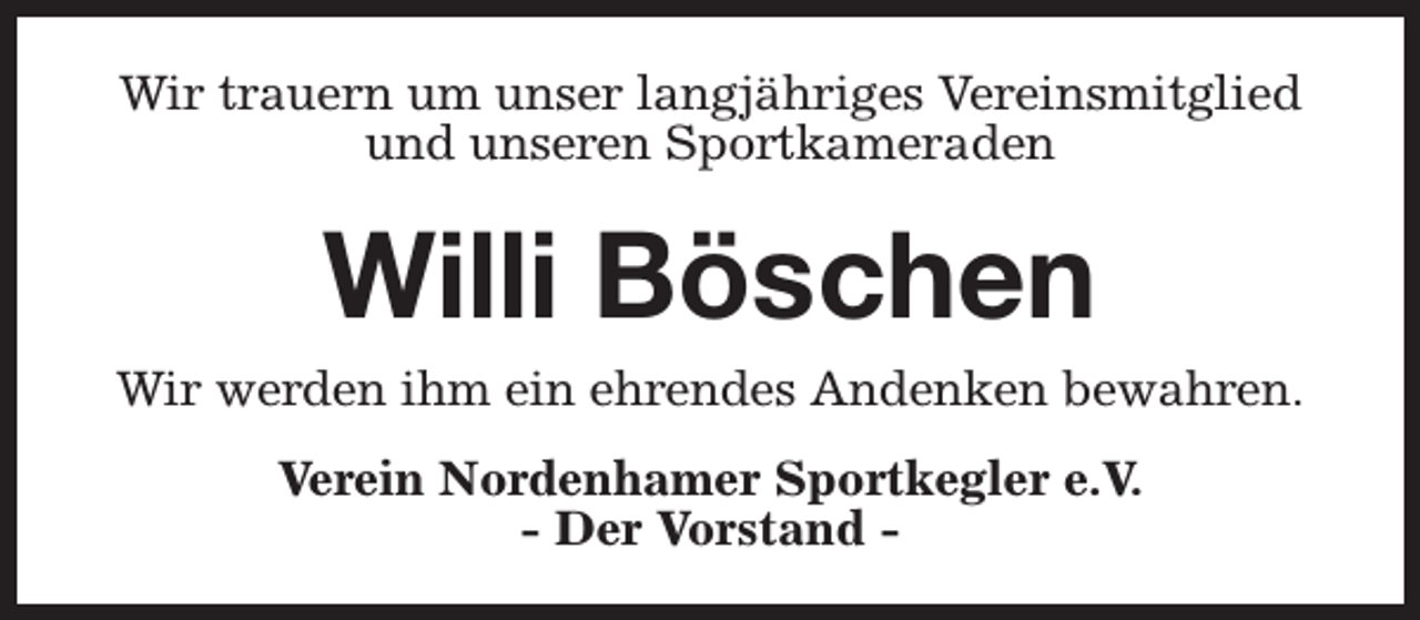 <p>Wir trauern um unser langjähriges Vereinsmitglied<br />und unseren Sportkameraden</p><p>Willi Böschen</p><p>Wir werden ihm ein ehrendes Andenken bewahren.<br />Verein Nordenhamer Sportkegler e.V.<br />- Der Vorstand -</p>
