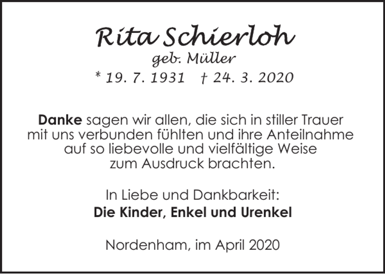 <p>geb. Müller<br />* 19. 7. 1931 † 24. 3. 2020</p><p>Danke sagen wir allen, die sich in stiller Trauer<br />mit uns verbunden fühlten und ihre Anteilnahme<br />auf so liebevolle und vielfältige Weise<br />zum Ausdruck brachten.<br />In Liebe und Dankbarkeit:<br />Die Kinder, Enkel und Urenkel<br />Nordenham, im April 2020</p>