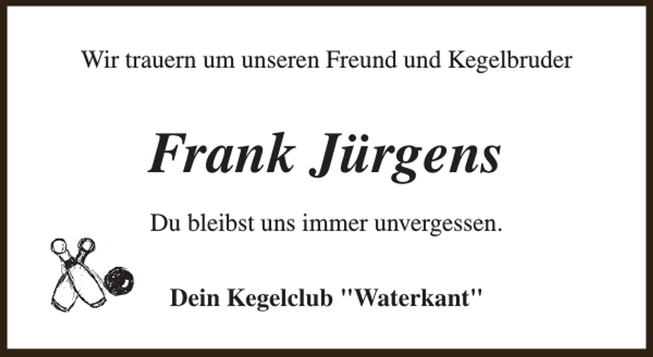 <p>Wir trauern um unseren Freund und Kegelbruder</p><p>Frank Jürgens<br />Du bleibst uns immer unvergessen.<br />Dein Kegelclub "Waterkant"</p>