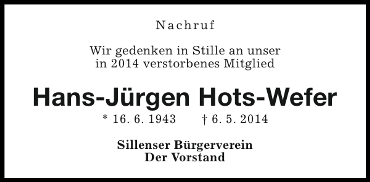 <p>Nachruf<br />Wir gedenken in Stille an unser<br />in 2014 verstorbenes Mitglied</p><p>Hans-Jürgen Hots-Wefer<br />* 16. 6. 1943</p><p>† 6. 5. 2014</p><p>Sillenser Bürgerverein<br />Der Vorstand</p>