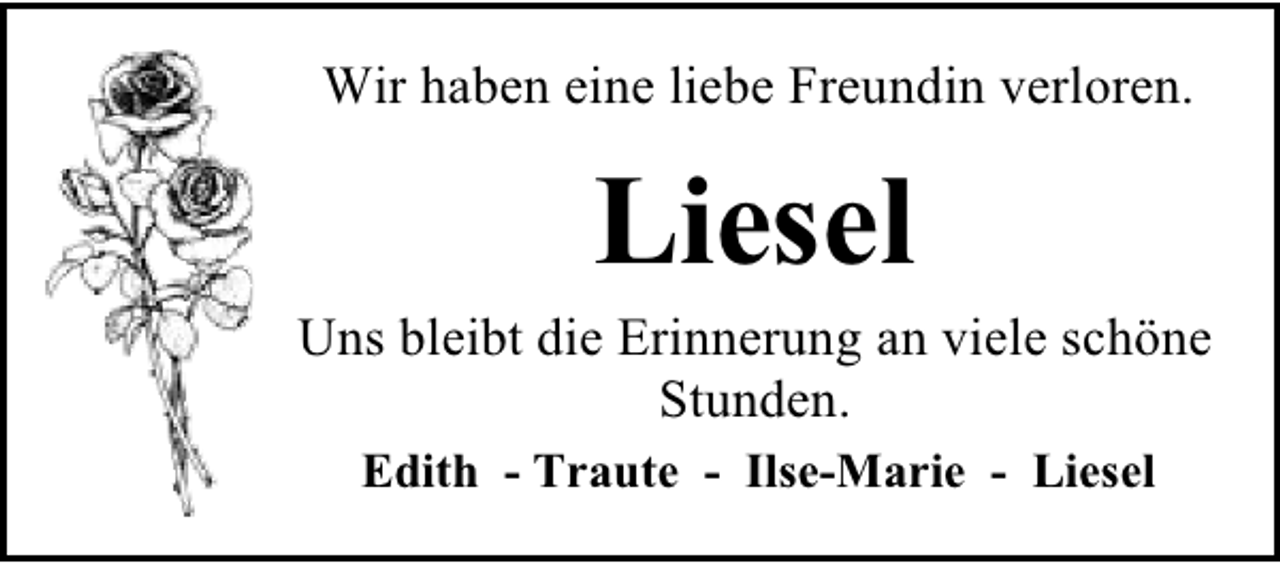 <p>Wir haben eine liebe Freundin verloren.</p><p>Liesel</p><p>Uns bleibt die Erinnerung an viele schöne<br />Stunden.<br />Edith - Traute - Ilse-Marie - Liesel</p>