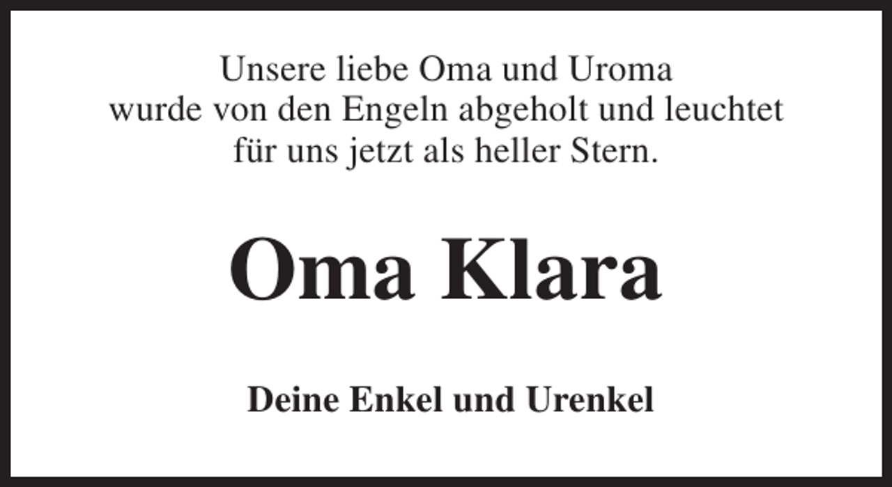 <p>Unsere liebe Oma und Uroma<br />wurde von den Engeln abgeholt und leuchtet<br />für uns jetzt als heller Stern.</p><p>Oma Klara<br />Deine Enkel und Urenkel</p>