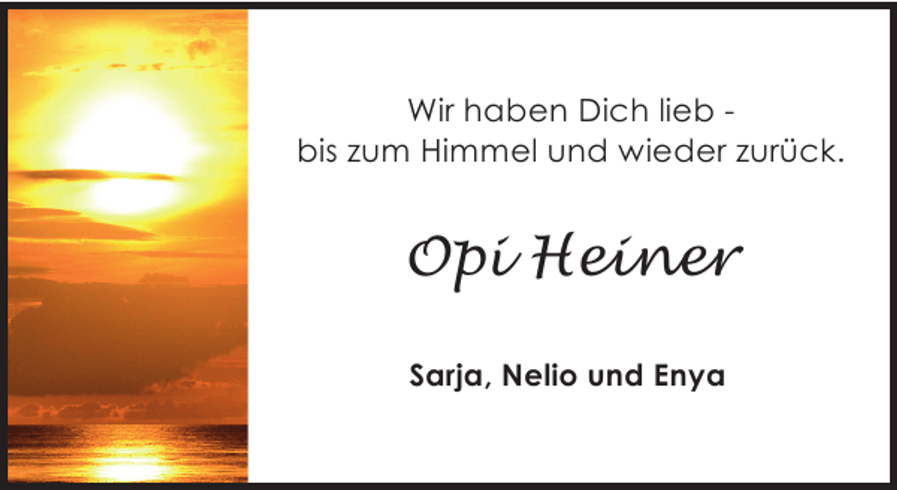 <p>Wir haben Dich lieb bis zum Himmel und wieder zurück.</p><p>Opi Heiner<br />Sarja, Nelio und Enya</p>