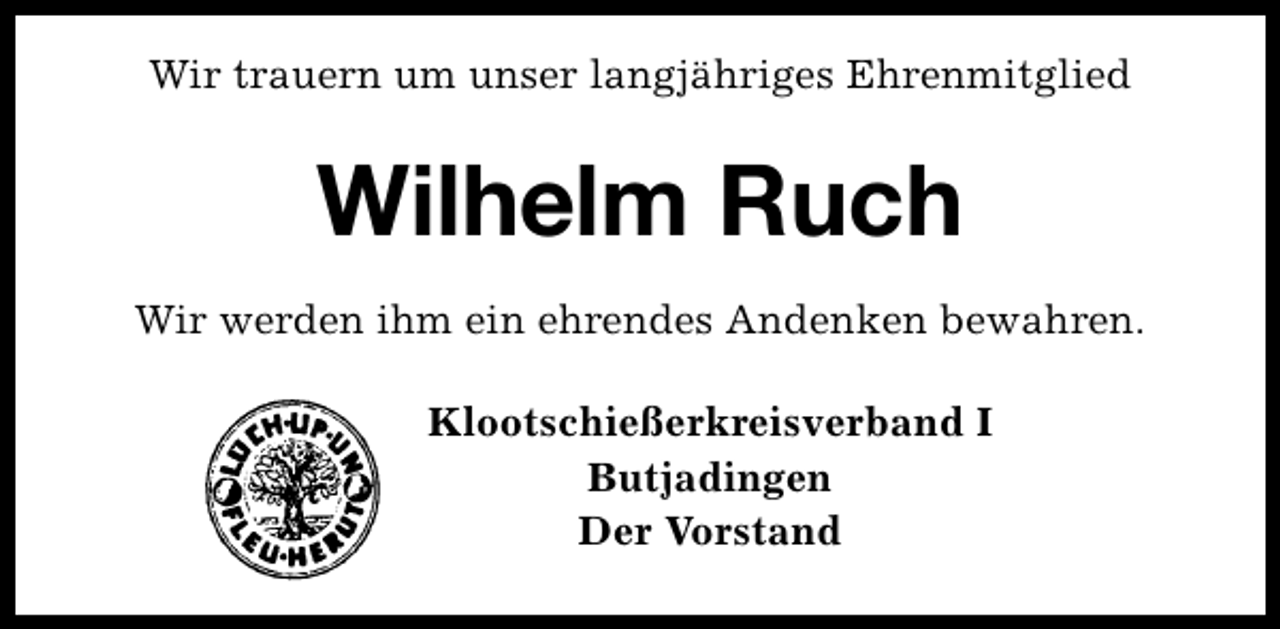 <p>Wir trauern um unser langjähriges Ehrenmitglied</p><p>Wilhelm Ruch<br />Wir werden ihm ein ehrendes Andenken bewahren.<br />Klootschießerkreisverband I<br />Butjadingen<br />Der Vorstand</p>