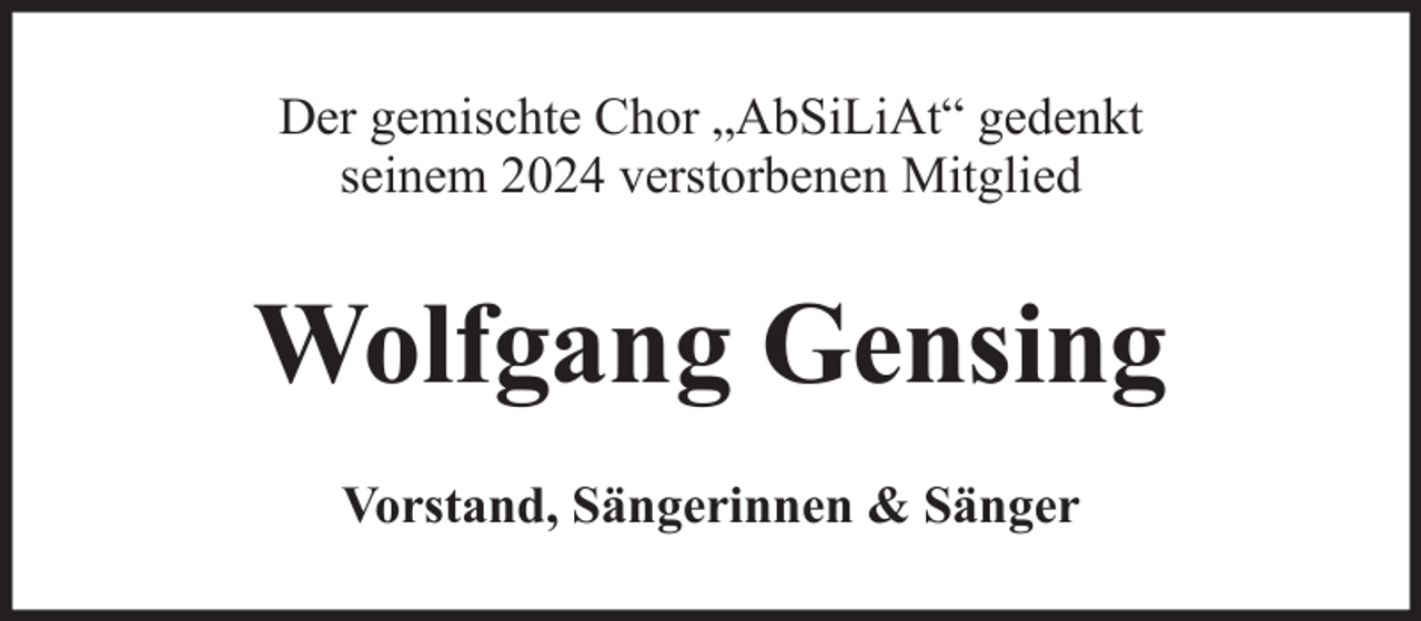 <p>Der gemischte Chor „AbSiLiAt“ gedenkt<br />seinem 2024 verstorbenen Mitglied</p><p>Wolfgang Gensing<br />Vorstand, Sängerinnen &amp; Sänger</p>