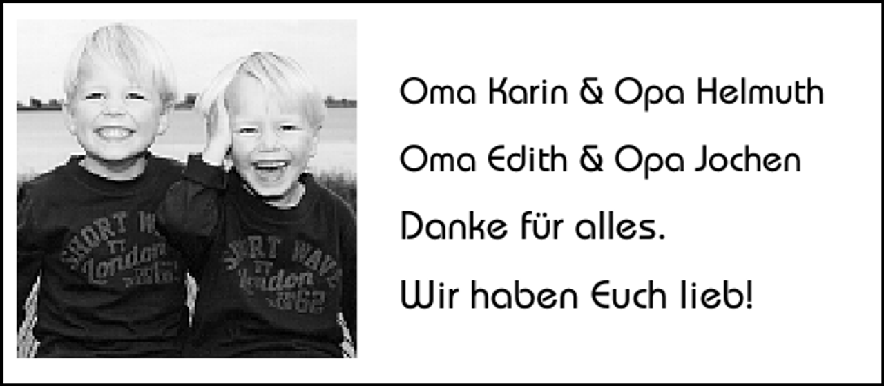 <p>Oma Karin &amp; Opa Helmuth<br />Oma Edith &amp; Opa Jochen</p><p>Danke für alles.<br />Wir haben Euch lieb!</p>