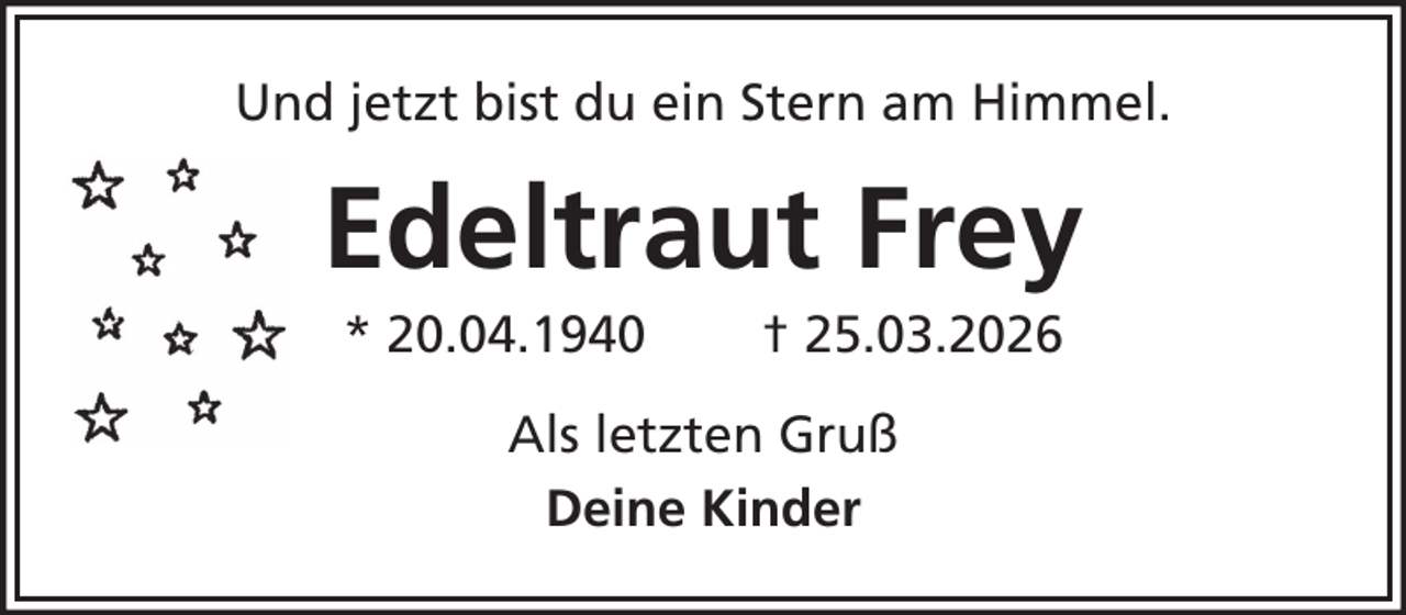 <p>Und jetzt bist du ein Stern am Himmel.</p><p>Edeltraut Frey<br />* 20.04.1940</p><p>† 25.03.2026</p><p>Als letzten Gruß<br />Deine Kinder</p>