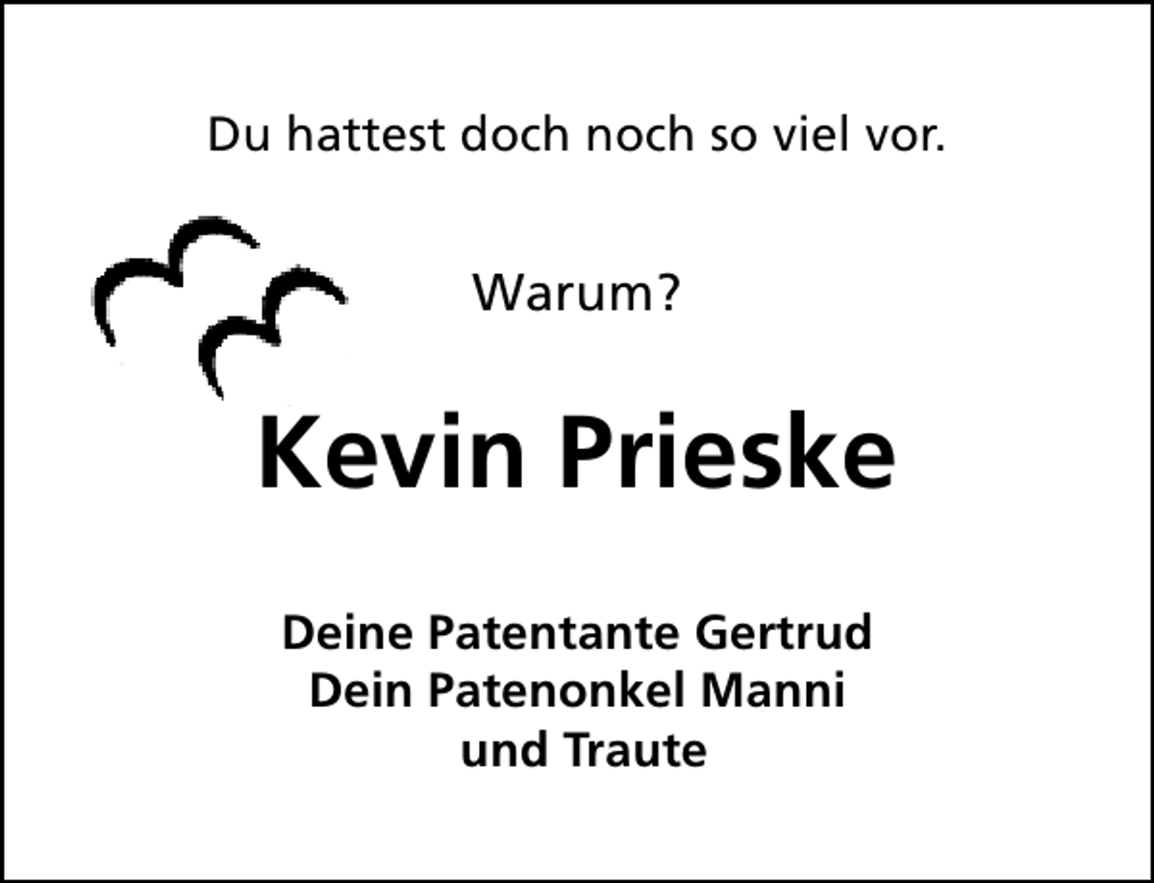 <p>Du hattest doch noch so viel vor.</p><p>Warum?</p><p>Kevin Prieske<br />Deine Patentante Gertrud<br />Dein Patenonkel Manni<br />und Traute</p>
