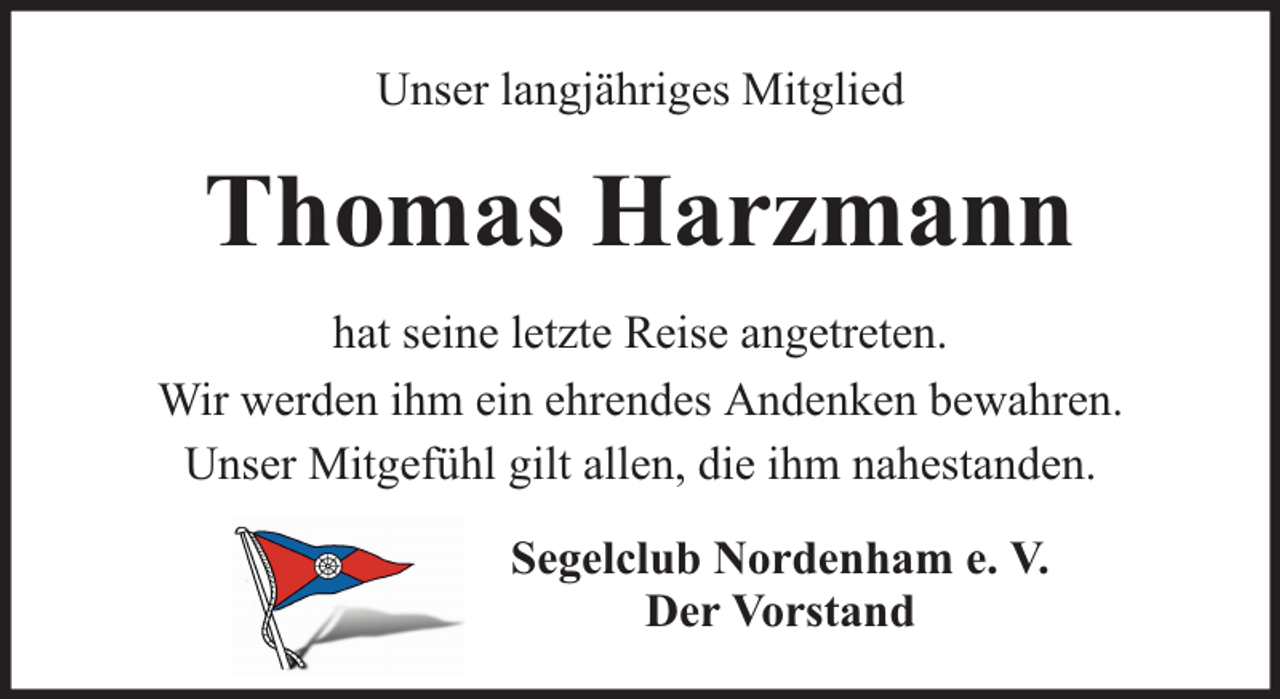 <p>Unser langjähriges Mitglied</p><p>Thomas Harzmann<br />hat seine letzte Reise angetreten.<br />Wir werden ihm ein ehrendes Andenken bewahren.<br />Unser Mitgefühl gilt allen, die ihm nahestanden.<br />Segelclub Nordenham e. V.<br />Der Vorstand</p>