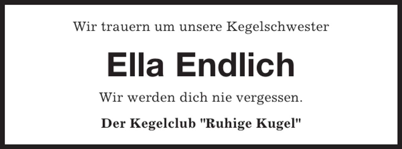 <p>Wir trauern um unsere Kegelschwester</p><p>Ella Endlich<br />Wir werden dich nie vergessen.<br />Der Kegelclub "Ruhige Kugel"</p>