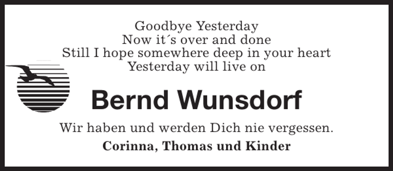 <p>Goodbye Yesterday<br />Now it´s over and done<br />Still I hope somewhere deep in your heart<br />Yesterday will live on</p><p>Bernd Wunsdorf<br />Wir haben und werden Dich nie vergessen.<br />Corinna, Thomas und Kinder</p>